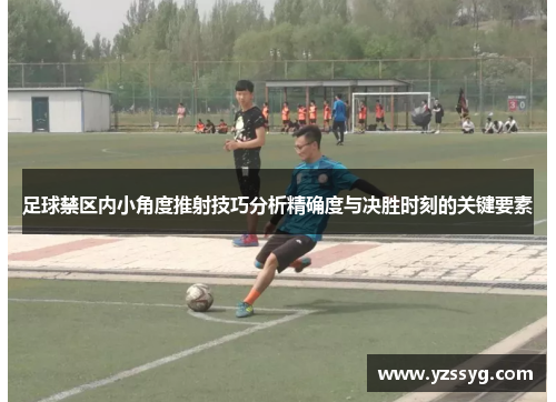 足球禁区内小角度推射技巧分析精确度与决胜时刻的关键要素