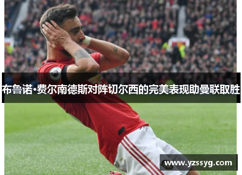 布鲁诺·费尔南德斯对阵切尔西的完美表现助曼联取胜