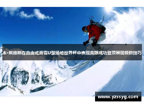 本·戴维斯在自由式滑雪U型场地世界杯中表现亮眼成功登顶展现极致技巧