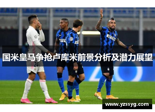 国米皇马争抢卢库米前景分析及潜力展望