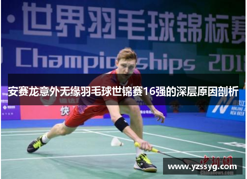 安赛龙意外无缘羽毛球世锦赛16强的深层原因剖析