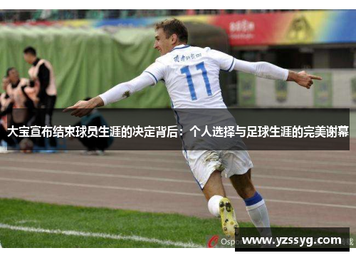 大宝宣布结束球员生涯的决定背后：个人选择与足球生涯的完美谢幕