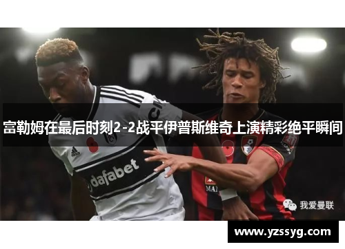 富勒姆在最后时刻2-2战平伊普斯维奇上演精彩绝平瞬间
