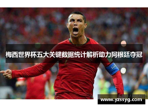 梅西世界杯五大关键数据统计解析助力阿根廷夺冠