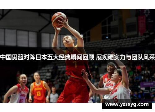 中国男篮对阵日本五大经典瞬间回顾 展现硬实力与团队风采