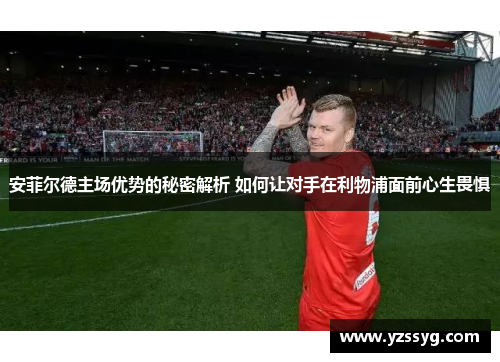 安菲尔德主场优势的秘密解析 如何让对手在利物浦面前心生畏惧