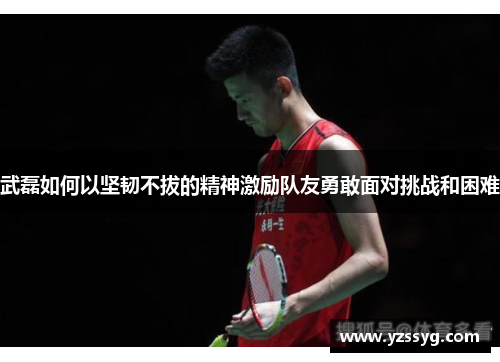 武磊如何以坚韧不拔的精神激励队友勇敢面对挑战和困难