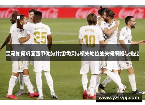 皇马如何巩固西甲优势并继续保持领先地位的关键策略与挑战