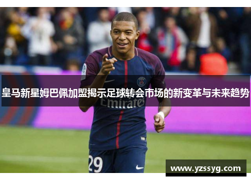 皇马新星姆巴佩加盟揭示足球转会市场的新变革与未来趋势