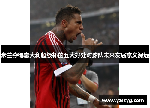 米兰夺得意大利超级杯的五大好处对球队未来发展意义深远
