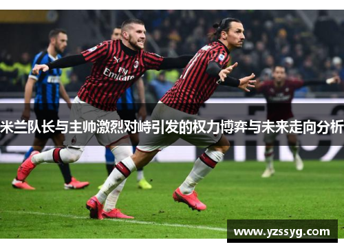 米兰队长与主帅激烈对峙引发的权力博弈与未来走向分析