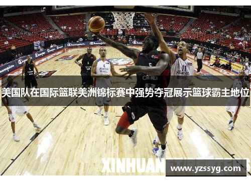 美国队在国际篮联美洲锦标赛中强势夺冠展示篮球霸主地位