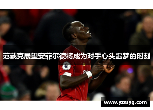范戴克展望安菲尔德将成为对手心头噩梦的时刻