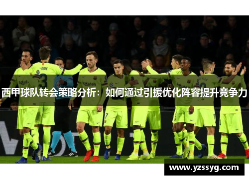 西甲球队转会策略分析:如何通过引援优化阵容提升竞争力 西甲球队转会策略分析:如何通过引援优化阵容提升竞争力