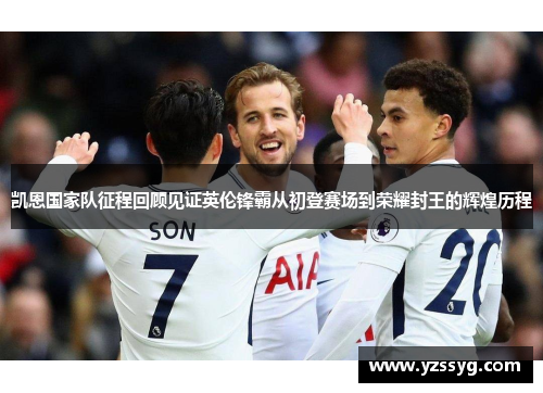 凯恩国家队征程回顾见证英伦锋霸从初登赛场到荣耀封王的辉煌历程