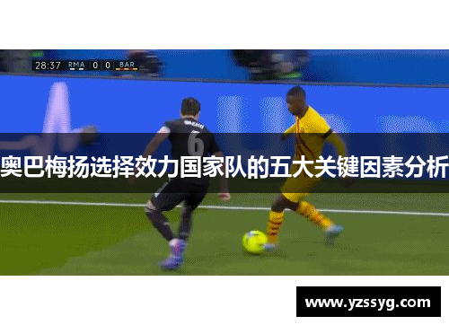 奥巴梅扬选择效力国家队的五大关键因素分析 奥巴梅扬选择效力国家队的五大关键因素分析