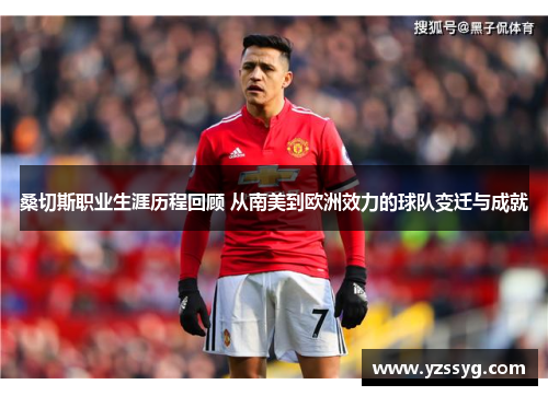桑切斯职业生涯历程回顾 从南美到欧洲效力的球队变迁与成就