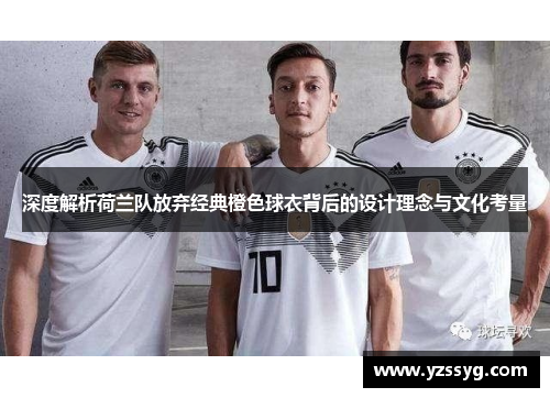 深度解析荷兰队放弃经典橙色球衣背后的设计理念与文化考量 深度解析荷兰队放弃经典橙色球衣背后的设计理念与文化考量