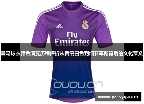皇马球衣颜色演变历程探析从传统白色到细节革新背后的文化意义